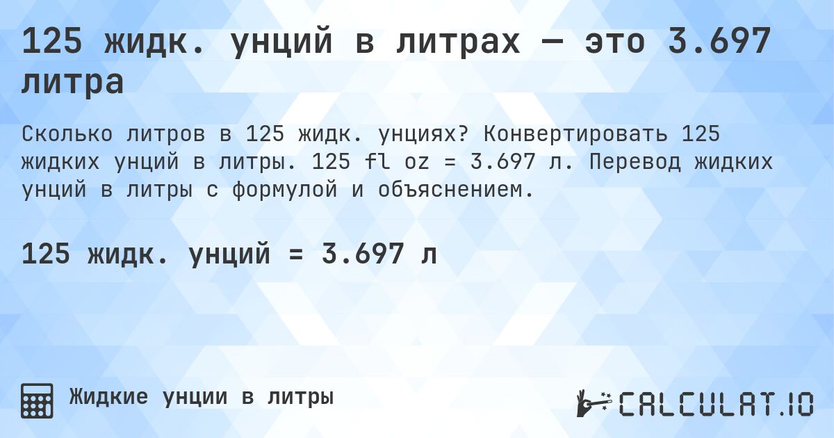 125 жидк. унций в литрах — это 3.697 литра. Конвертировать 125 жидких унций в литры. 125 fl oz = 3.697 л. Перевод жидких унций в литры с формулой и объяснением.