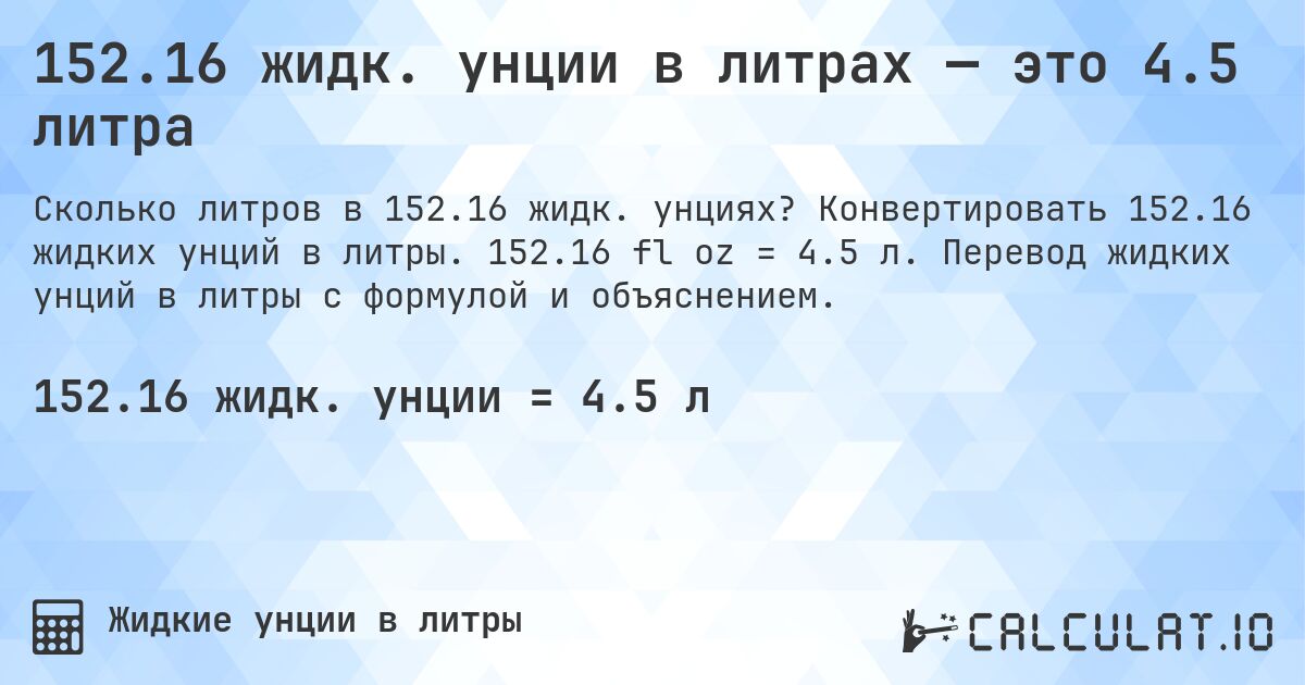 152.16 жидк. унции в литрах — это 4.5 литра. Конвертировать 152.16 жидких унций в литры. 152.16 fl oz = 4.5 л. Перевод жидких унций в литры с формулой и объяснением.
