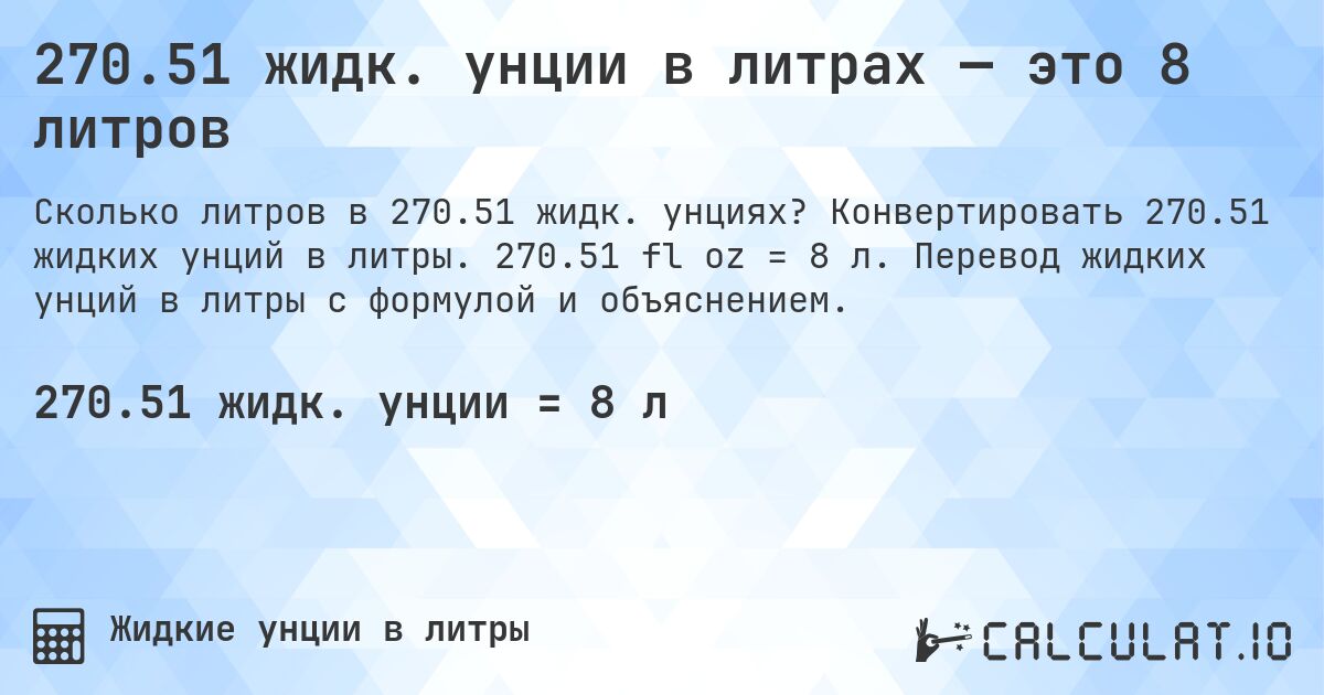 270.51 жидк. унции в литрах — это 8 литров. Конвертировать 270.51 жидких унций в литры. 270.51 fl oz = 8 л. Перевод жидких унций в литры с формулой и объяснением.