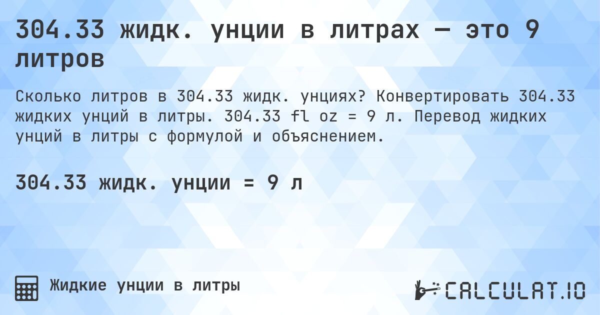 304.33 жидк. унции в литрах — это 9 литров. Конвертировать 304.33 жидких унций в литры. 304.33 fl oz = 9 л. Перевод жидких унций в литры с формулой и объяснением.