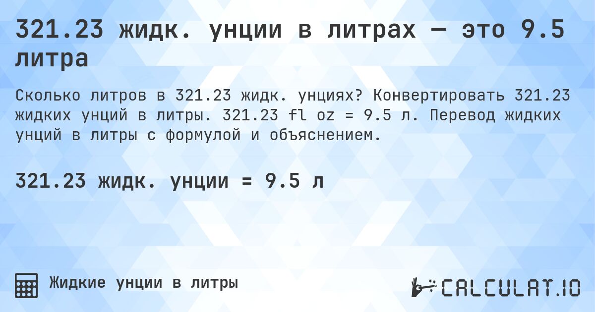 321.23 жидк. унции в литрах — это 9.5 литра. Конвертировать 321.23 жидких унций в литры. 321.23 fl oz = 9.5 л. Перевод жидких унций в литры с формулой и объяснением.