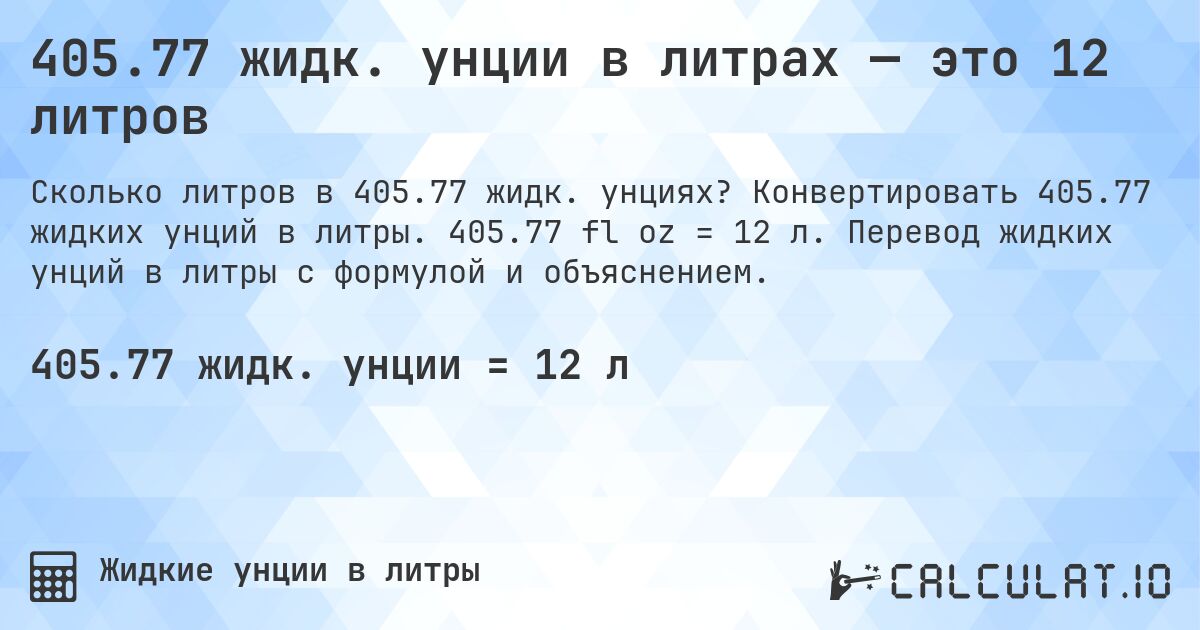 405.77 жидк. унции в литрах — это 12 литров. Конвертировать 405.77 жидких унций в литры. 405.77 fl oz = 12 л. Перевод жидких унций в литры с формулой и объяснением.