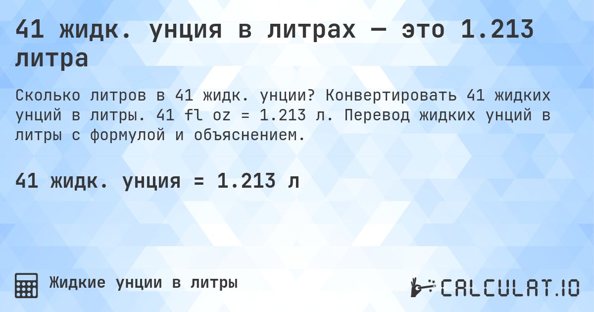 41 жидк. унция в литрах — это 1.213 литра. Конвертировать 41 жидких унций в литры. 41 fl oz = 1.213 л. Перевод жидких унций в литры с формулой и объяснением.