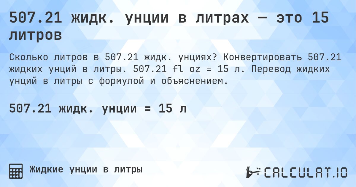 507.21 жидк. унции в литрах — это 15 литров. Конвертировать 507.21 жидких унций в литры. 507.21 fl oz = 15 л. Перевод жидких унций в литры с формулой и объяснением.