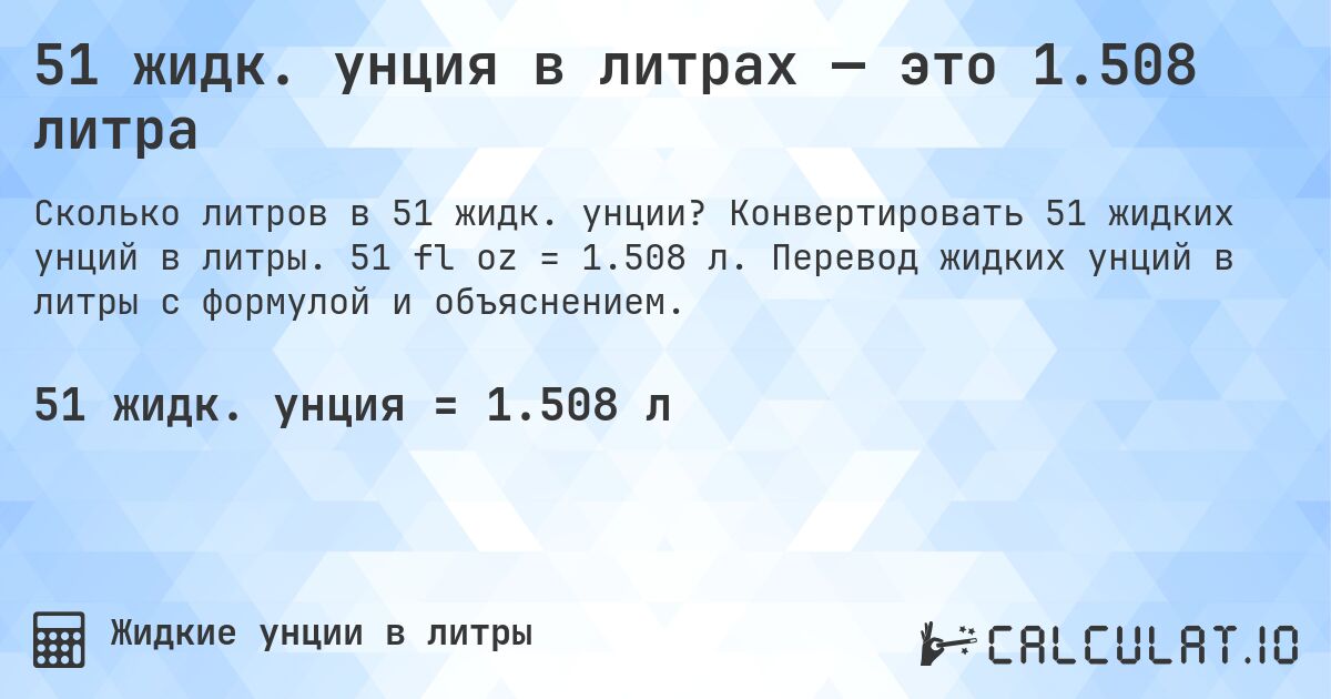 51 жидк. унция в литрах — это 1.508 литра. Конвертировать 51 жидких унций в литры. 51 fl oz = 1.508 л. Перевод жидких унций в литры с формулой и объяснением.