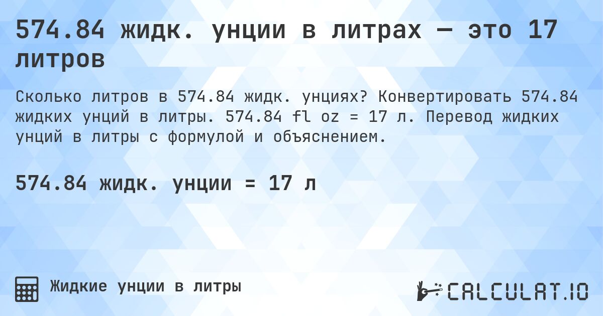 574.84 жидк. унции в литрах — это 17 литров. Конвертировать 574.84 жидких унций в литры. 574.84 fl oz = 17 л. Перевод жидких унций в литры с формулой и объяснением.