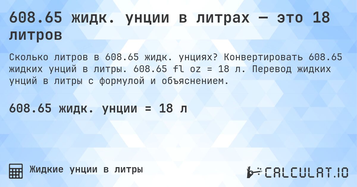 608.65 жидк. унции в литрах — это 18 литров. Конвертировать 608.65 жидких унций в литры. 608.65 fl oz = 18 л. Перевод жидких унций в литры с формулой и объяснением.