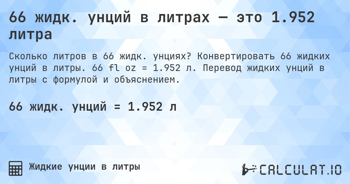 66 жидк. унций в литрах — это 1.952 литра. Конвертировать 66 жидких унций в литры. 66 fl oz = 1.952 л. Перевод жидких унций в литры с формулой и объяснением.