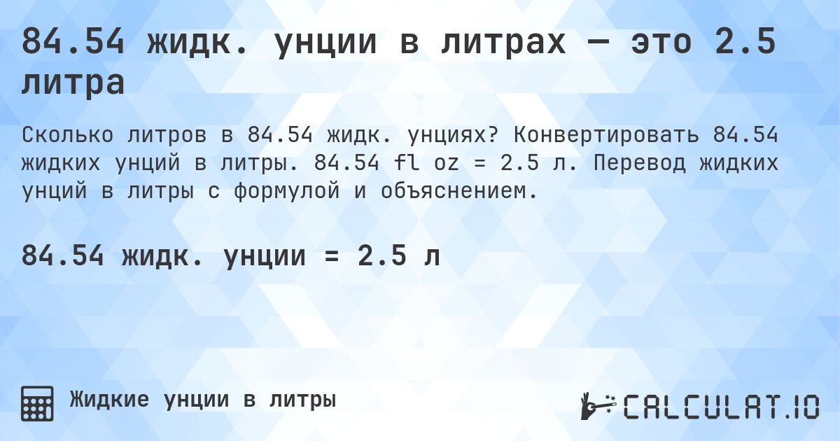 84.54 жидк. унции в литрах — это 2.5 литра. Конвертировать 84.54 жидких унций в литры. 84.54 fl oz = 2.5 л. Перевод жидких унций в литры с формулой и объяснением.