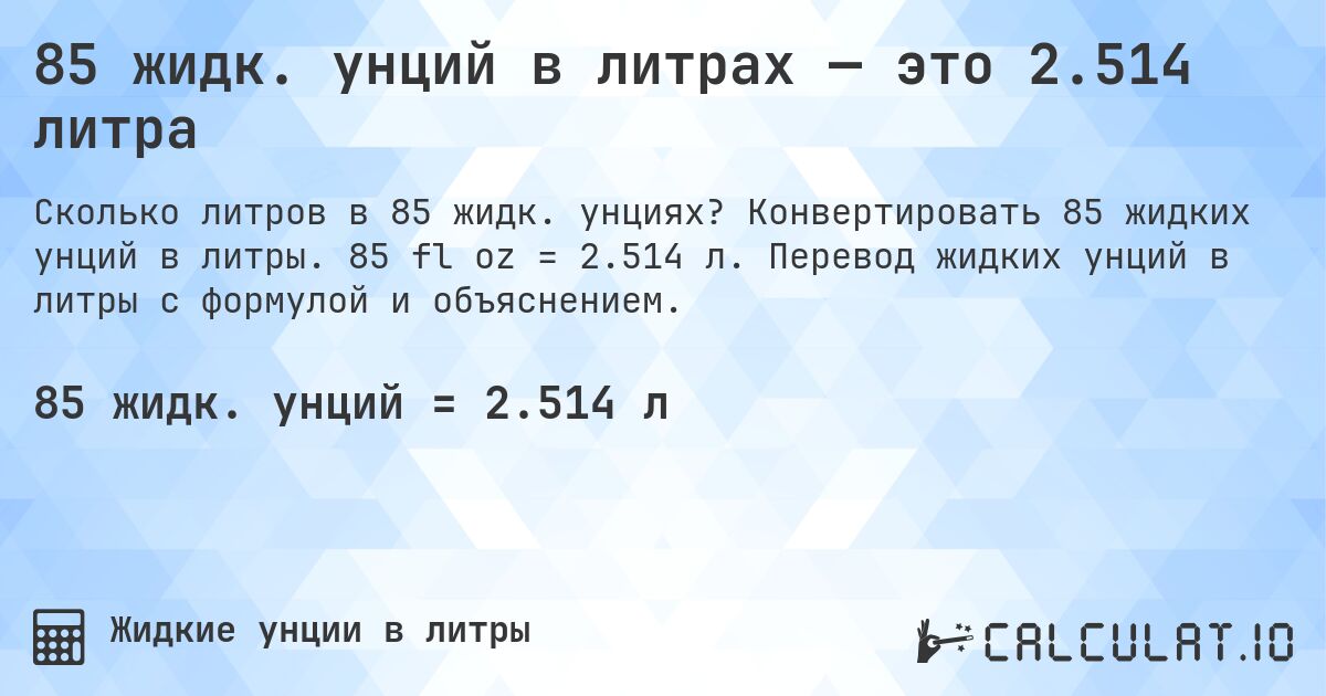 85 жидк. унций в литрах — это 2.514 литра. Конвертировать 85 жидких унций в литры. 85 fl oz = 2.514 л. Перевод жидких унций в литры с формулой и объяснением.