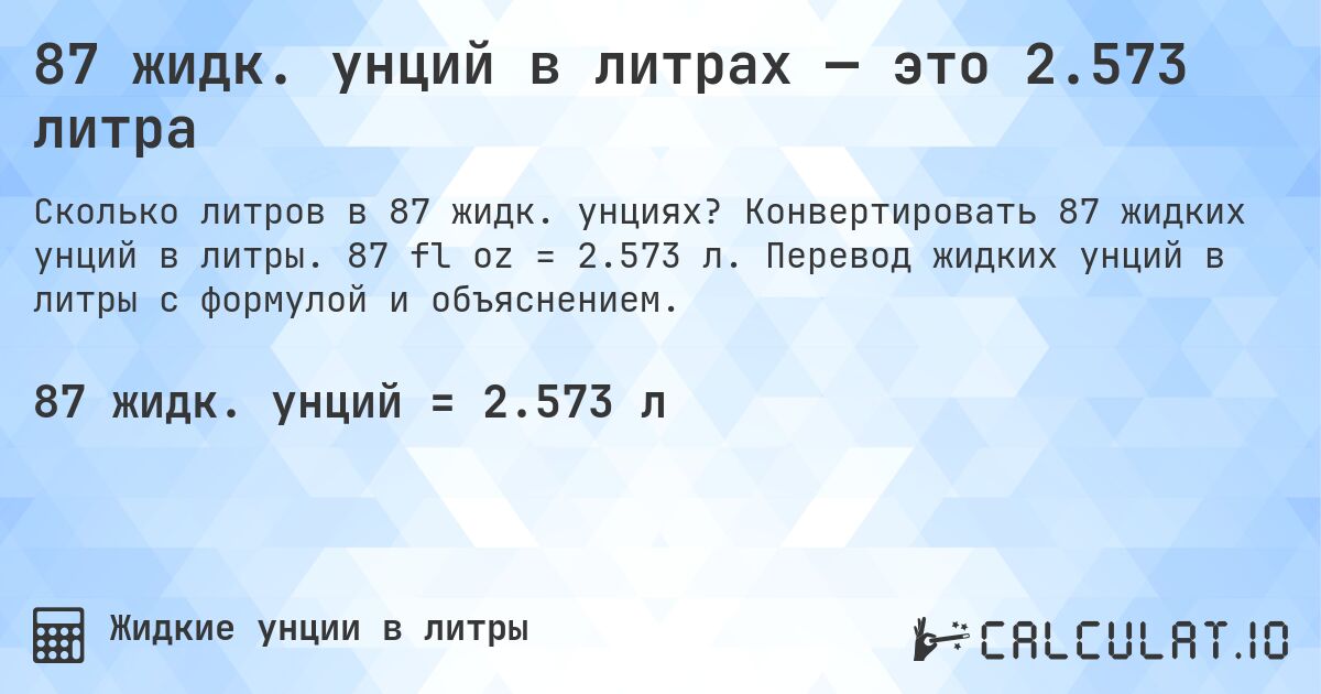 87 жидк. унций в литрах — это 2.573 литра. Конвертировать 87 жидких унций в литры. 87 fl oz = 2.573 л. Перевод жидких унций в литры с формулой и объяснением.
