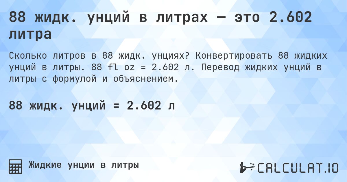 88 жидк. унций в литрах — это 2.602 литра. Конвертировать 88 жидких унций в литры. 88 fl oz = 2.602 л. Перевод жидких унций в литры с формулой и объяснением.