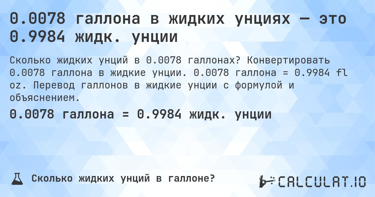 0.0078 галлона в жидких унциях — это 0.9984 жидк. унции. Конвертировать 0.0078 галлона в жидкие унции. 0.0078 галлона = 0.9984 fl oz. Перевод галлонов в жидкие унции с формулой и объяснением.