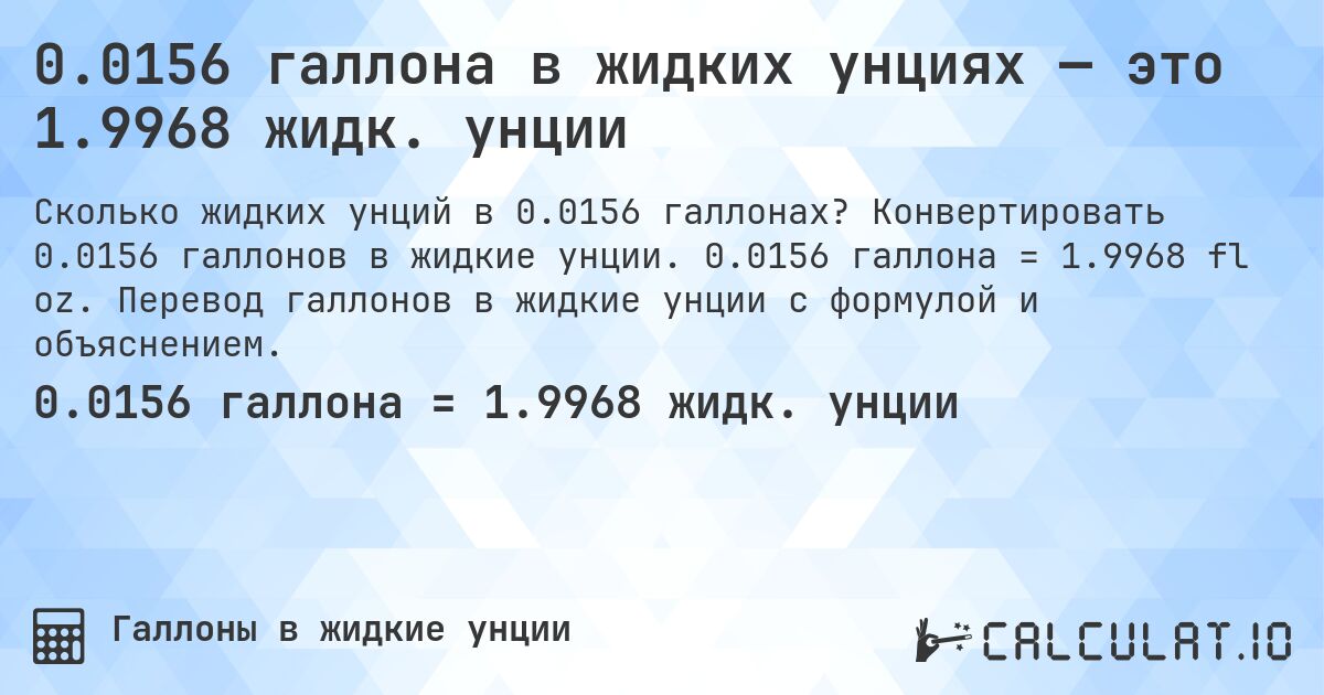 0.0156 галлона в жидких унциях — это 1.9968 жидк. унции. Конвертировать 0.0156 галлонов в жидкие унции. 0.0156 галлона = 1.9968 fl oz. Перевод галлонов в жидкие унции с формулой и объяснением.
