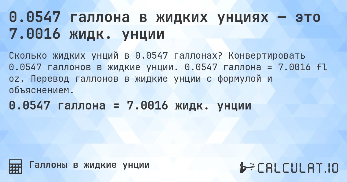 0.0547 галлона в жидких унциях — это 7.0016 жидк. унции. Конвертировать 0.0547 галлонов в жидкие унции. 0.0547 галлона = 7.0016 fl oz. Перевод галлонов в жидкие унции с формулой и объяснением.