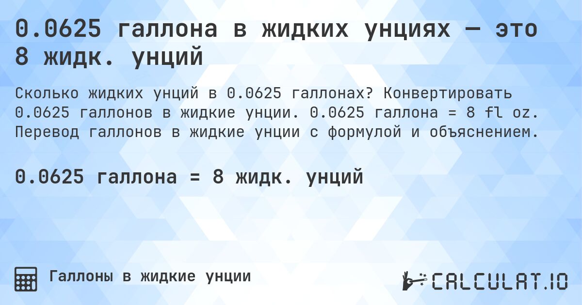 0.0625 галлона в жидких унциях — это 8 жидк. унций. Конвертировать 0.0625 галлонов в жидкие унции. 0.0625 галлона = 8 fl oz. Перевод галлонов в жидкие унции с формулой и объяснением.