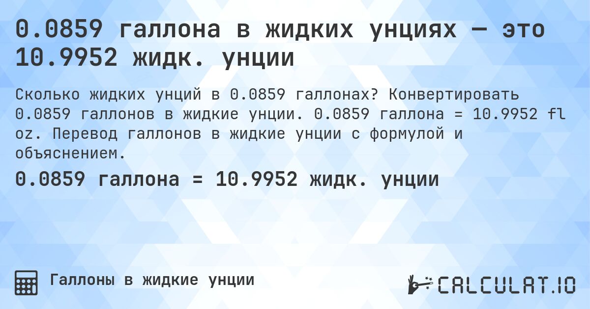 0.0859 галлона в жидких унциях — это 10.9952 жидк. унции. Конвертировать 0.0859 галлонов в жидкие унции. 0.0859 галлона = 10.9952 fl oz. Перевод галлонов в жидкие унции с формулой и объяснением.