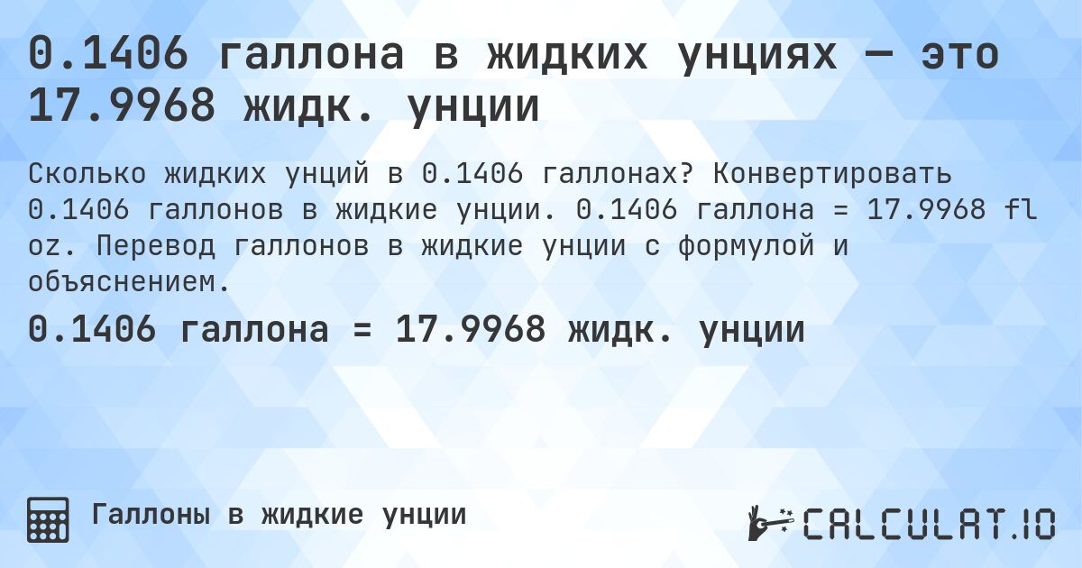 0.1406 галлона в жидких унциях — это 17.9968 жидк. унции. Конвертировать 0.1406 галлонов в жидкие унции. 0.1406 галлона = 17.9968 fl oz. Перевод галлонов в жидкие унции с формулой и объяснением.