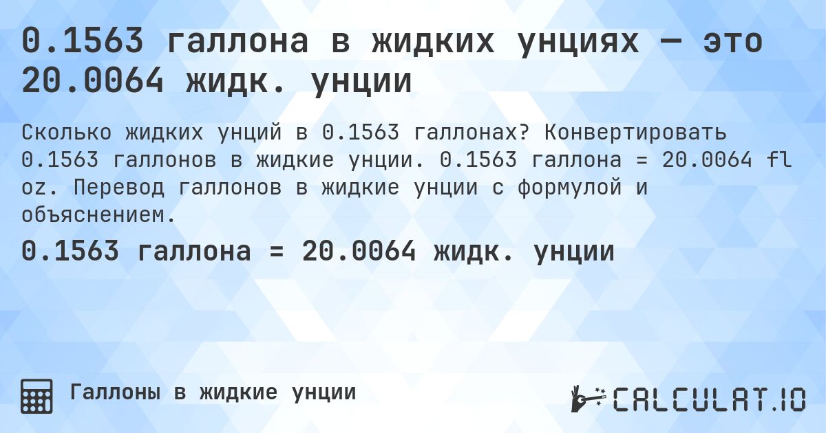 0.1563 галлона в жидких унциях — это 20.0064 жидк. унции. Конвертировать 0.1563 галлонов в жидкие унции. 0.1563 галлона = 20.0064 fl oz. Перевод галлонов в жидкие унции с формулой и объяснением.