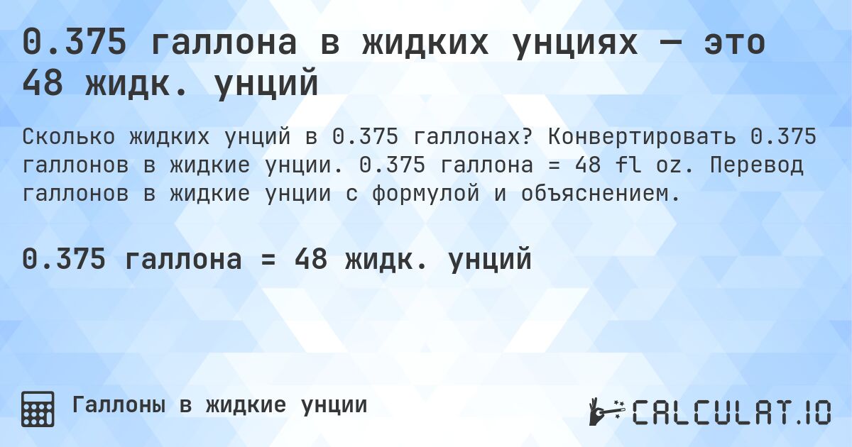 0.375 галлона в жидких унциях — это 48 жидк. унций. Конвертировать 0.375 галлонов в жидкие унции. 0.375 галлона = 48 fl oz. Перевод галлонов в жидкие унции с формулой и объяснением.
