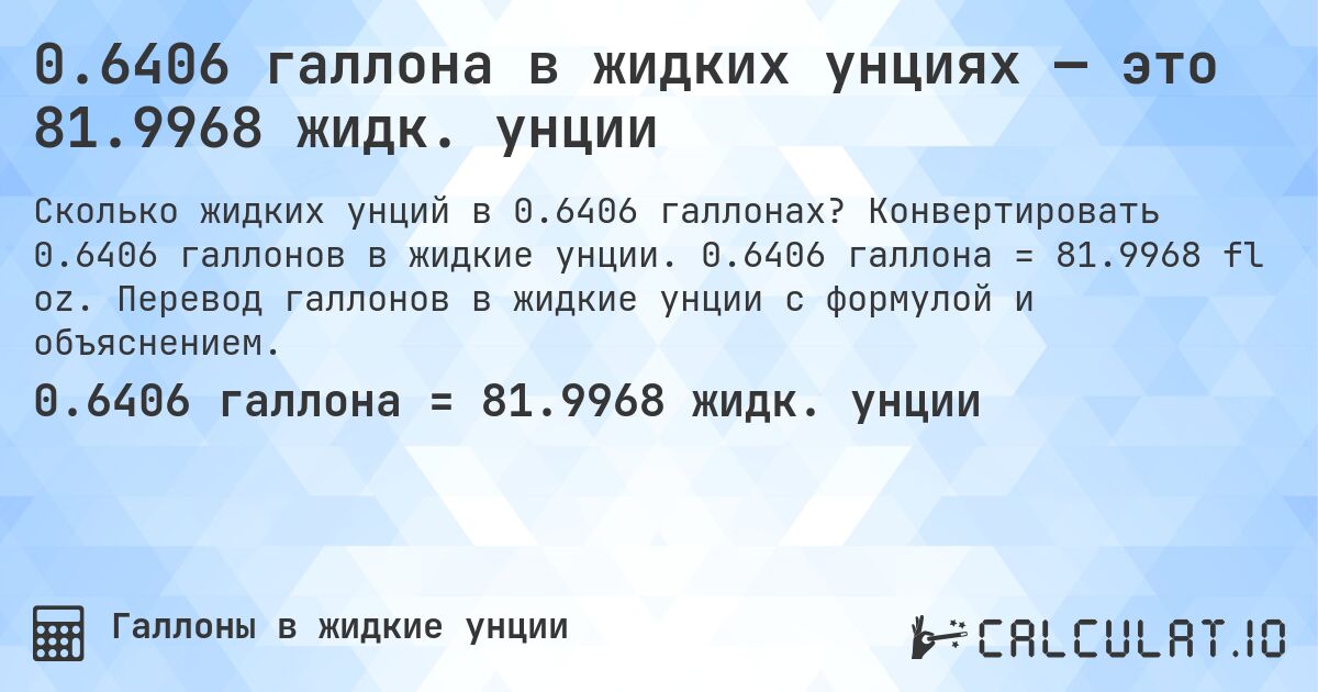 0.6406 галлона в жидких унциях — это 81.9968 жидк. унции. Конвертировать 0.6406 галлонов в жидкие унции. 0.6406 галлона = 81.9968 fl oz. Перевод галлонов в жидкие унции с формулой и объяснением.