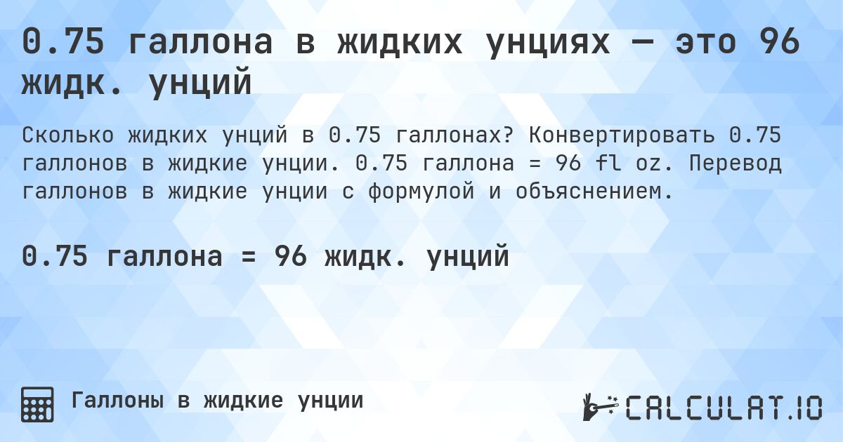 0.75 галлона в жидких унциях — это 96 жидк. унций. Конвертировать 0.75 галлонов в жидкие унции. 0.75 галлона = 96 fl oz. Перевод галлонов в жидкие унции с формулой и объяснением.