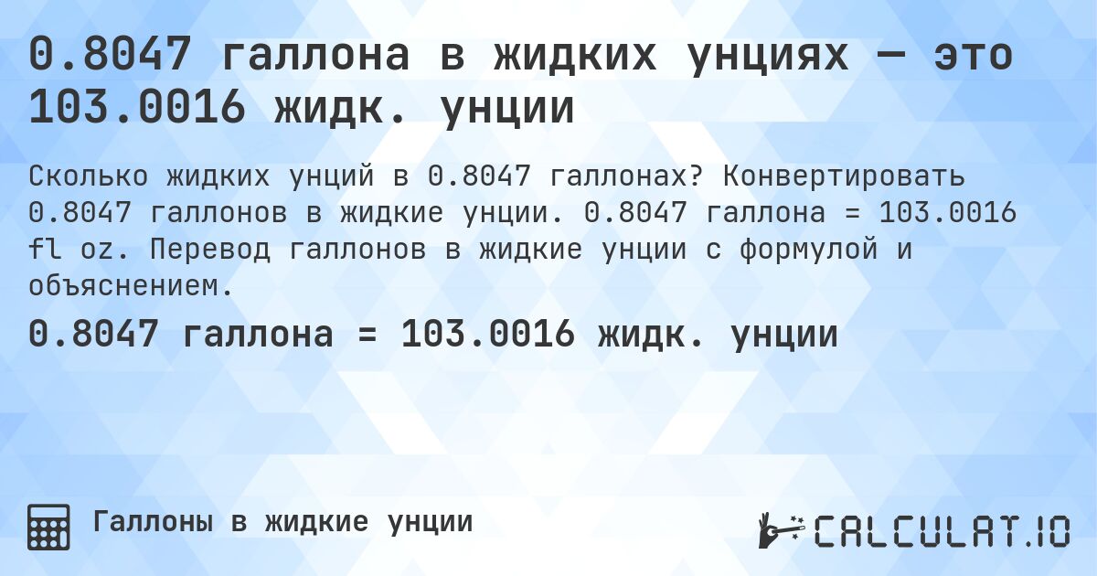 0.8047 галлона в жидких унциях — это 103.0016 жидк. унции. Конвертировать 0.8047 галлонов в жидкие унции. 0.8047 галлона = 103.0016 fl oz. Перевод галлонов в жидкие унции с формулой и объяснением.