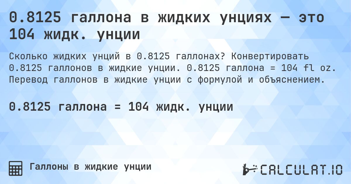0.8125 галлона в жидких унциях — это 104 жидк. унции. Конвертировать 0.8125 галлонов в жидкие унции. 0.8125 галлона = 104 fl oz. Перевод галлонов в жидкие унции с формулой и объяснением.