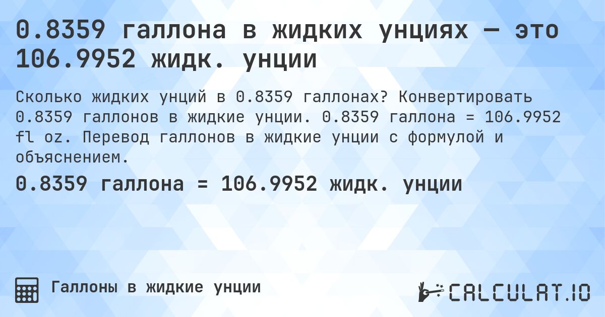 0.8359 галлона в жидких унциях — это 106.9952 жидк. унции. Конвертировать 0.8359 галлонов в жидкие унции. 0.8359 галлона = 106.9952 fl oz. Перевод галлонов в жидкие унции с формулой и объяснением.
