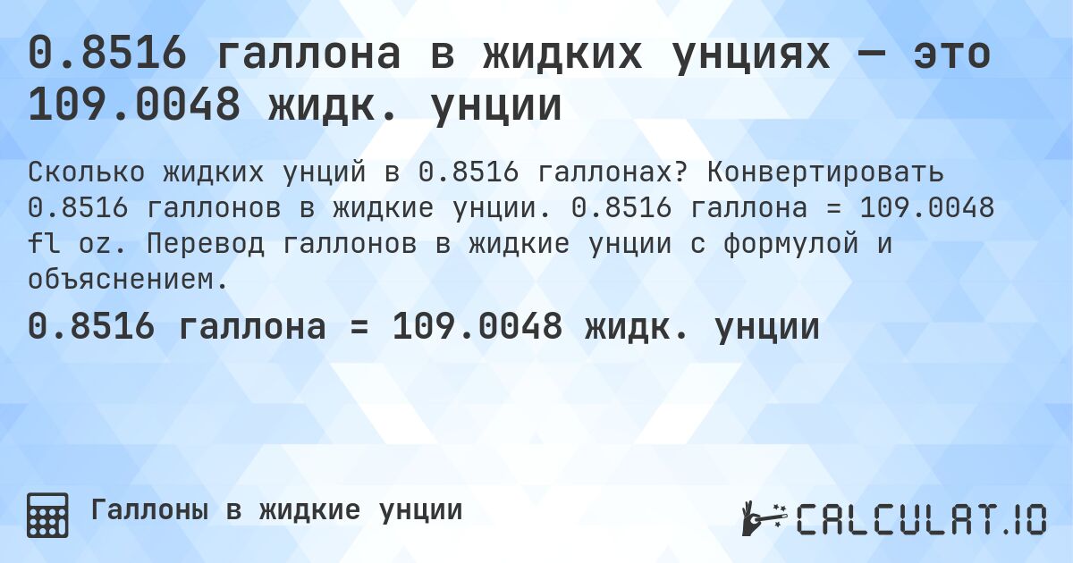 0.8516 галлона в жидких унциях — это 109.0048 жидк. унции. Конвертировать 0.8516 галлонов в жидкие унции. 0.8516 галлона = 109.0048 fl oz. Перевод галлонов в жидкие унции с формулой и объяснением.