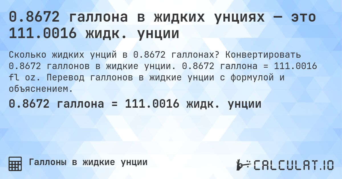 0.8672 галлона в жидких унциях — это 111.0016 жидк. унции. Конвертировать 0.8672 галлонов в жидкие унции. 0.8672 галлона = 111.0016 fl oz. Перевод галлонов в жидкие унции с формулой и объяснением.