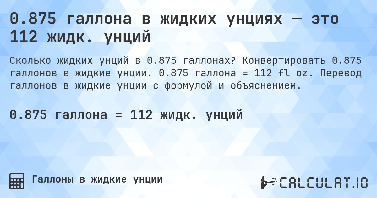 0.875 галлона в жидких унциях — это 112 жидк. унций. Конвертировать 0.875 галлонов в жидкие унции. 0.875 галлона = 112 fl oz. Перевод галлонов в жидкие унции с формулой и объяснением.