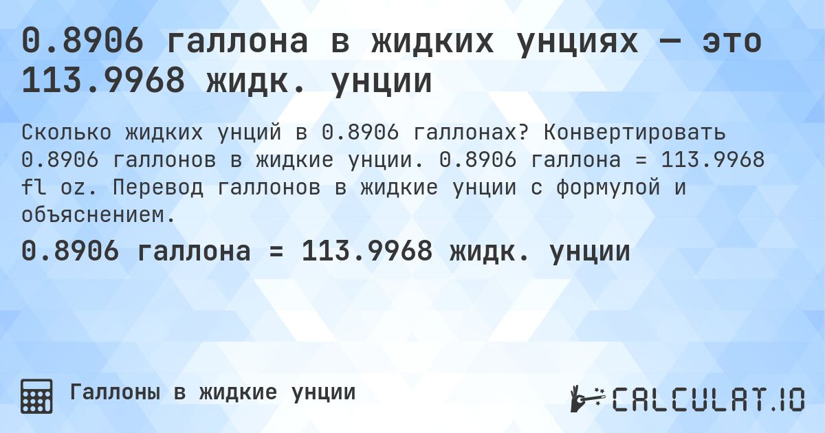 0.8906 галлона в жидких унциях — это 113.9968 жидк. унции. Конвертировать 0.8906 галлонов в жидкие унции. 0.8906 галлона = 113.9968 fl oz. Перевод галлонов в жидкие унции с формулой и объяснением.