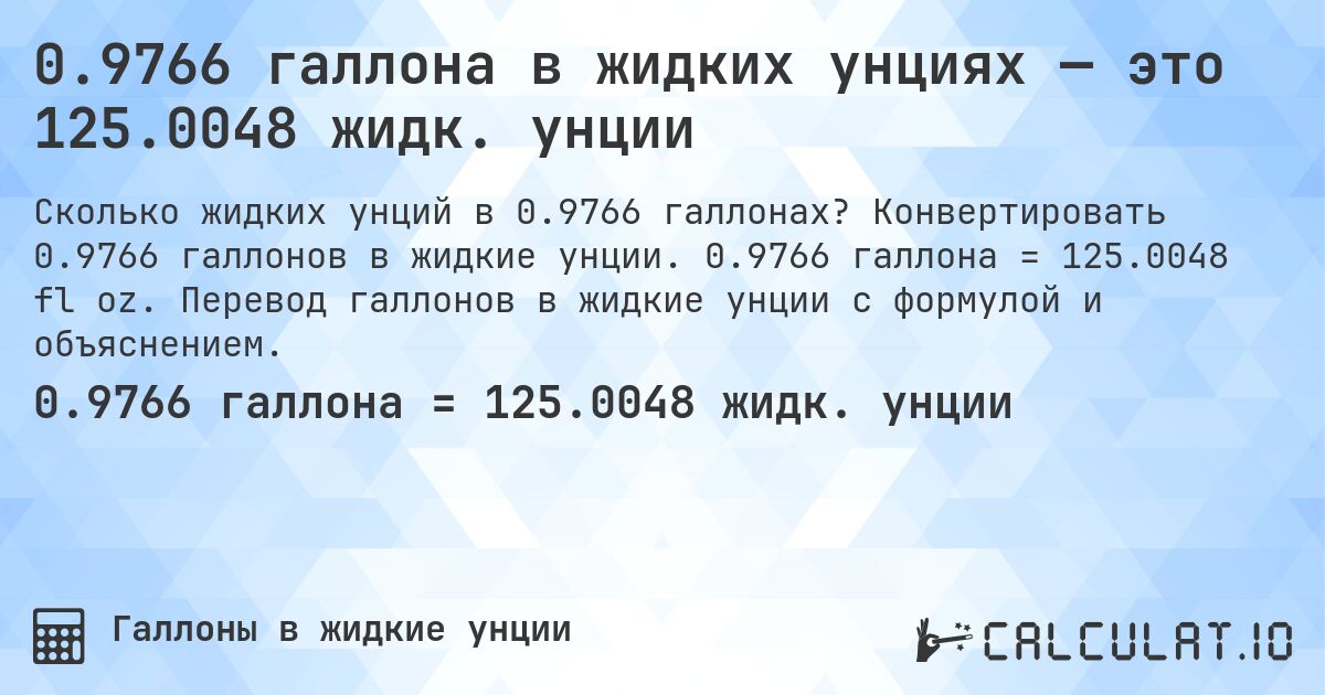 0.9766 галлона в жидких унциях — это 125.0048 жидк. унции. Конвертировать 0.9766 галлонов в жидкие унции. 0.9766 галлона = 125.0048 fl oz. Перевод галлонов в жидкие унции с формулой и объяснением.