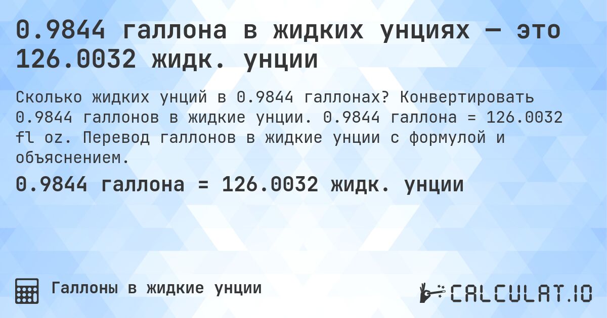 0.9844 галлона в жидких унциях — это 126.0032 жидк. унции. Конвертировать 0.9844 галлонов в жидкие унции. 0.9844 галлона = 126.0032 fl oz. Перевод галлонов в жидкие унции с формулой и объяснением.