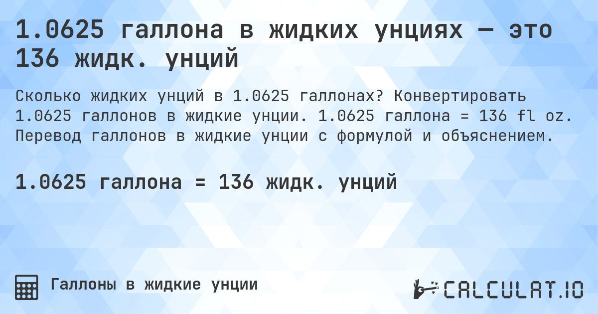 1.0625 галлона в жидких унциях — это 136 жидк. унций. Конвертировать 1.0625 галлонов в жидкие унции. 1.0625 галлона = 136 fl oz. Перевод галлонов в жидкие унции с формулой и объяснением.