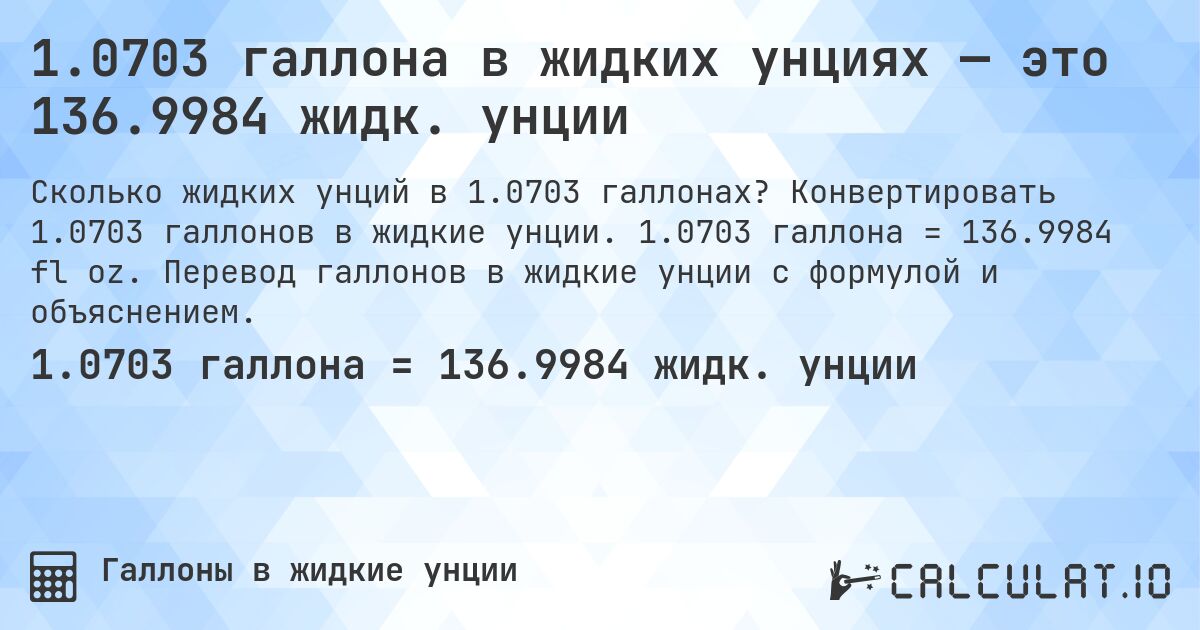 1.0703 галлона в жидких унциях — это 136.9984 жидк. унции. Конвертировать 1.0703 галлонов в жидкие унции. 1.0703 галлона = 136.9984 fl oz. Перевод галлонов в жидкие унции с формулой и объяснением.