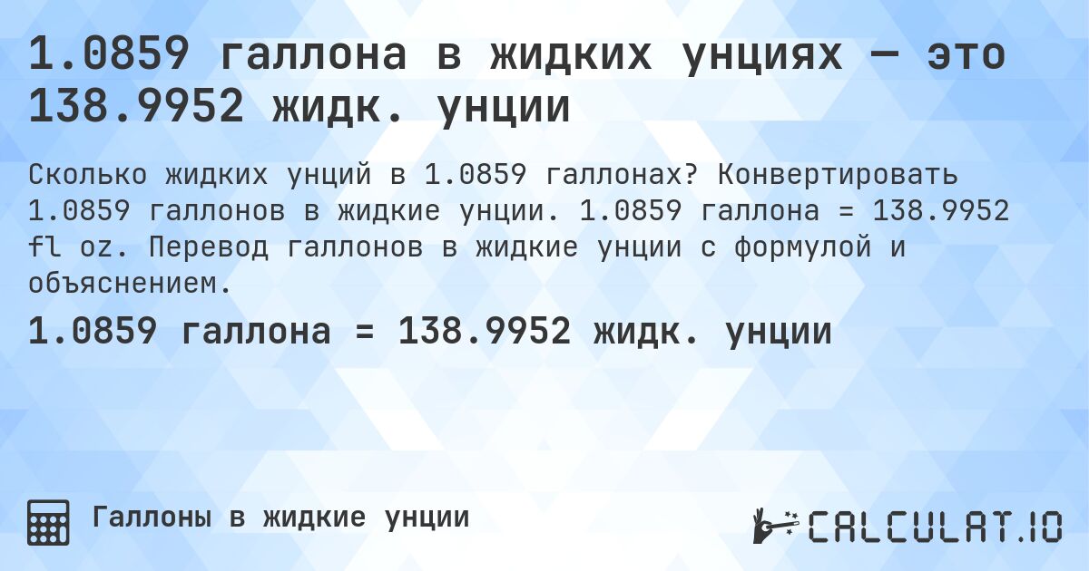 1.0859 галлона в жидких унциях — это 138.9952 жидк. унции. Конвертировать 1.0859 галлонов в жидкие унции. 1.0859 галлона = 138.9952 fl oz. Перевод галлонов в жидкие унции с формулой и объяснением.