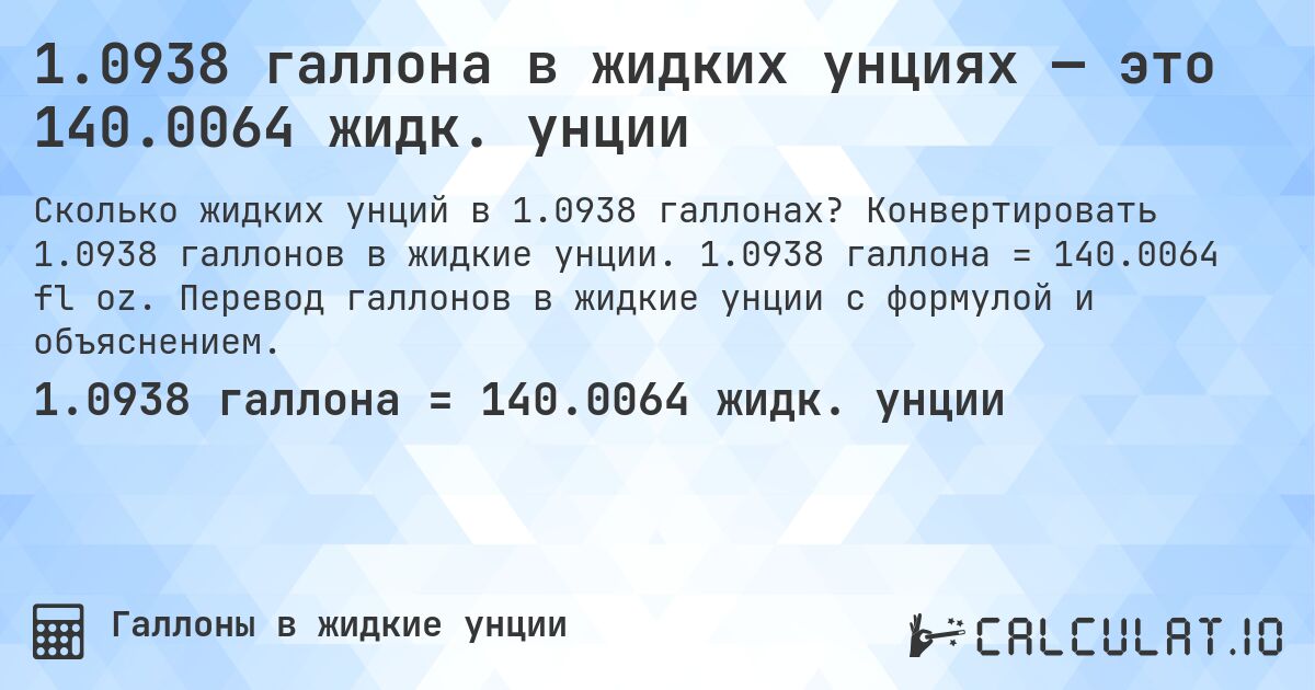 1.0938 галлона в жидких унциях — это 140.0064 жидк. унции. Конвертировать 1.0938 галлонов в жидкие унции. 1.0938 галлона = 140.0064 fl oz. Перевод галлонов в жидкие унции с формулой и объяснением.
