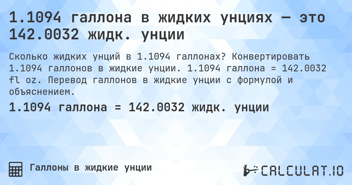 1.1094 галлона в жидких унциях — это 142.0032 жидк. унции. Конвертировать 1.1094 галлонов в жидкие унции. 1.1094 галлона = 142.0032 fl oz. Перевод галлонов в жидкие унции с формулой и объяснением.