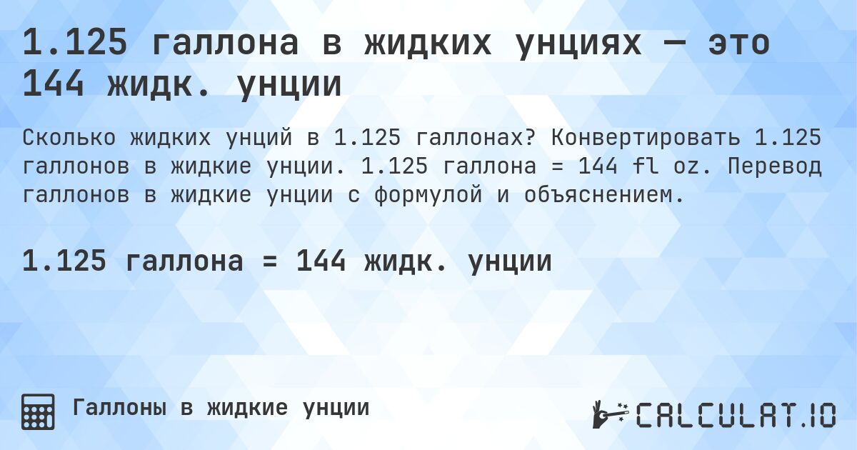 1.125 галлона в жидких унциях — это 144 жидк. унции. Конвертировать 1.125 галлонов в жидкие унции. 1.125 галлона = 144 fl oz. Перевод галлонов в жидкие унции с формулой и объяснением.