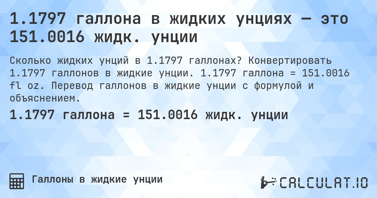 1.1797 галлона в жидких унциях — это 151.0016 жидк. унции. Конвертировать 1.1797 галлонов в жидкие унции. 1.1797 галлона = 151.0016 fl oz. Перевод галлонов в жидкие унции с формулой и объяснением.