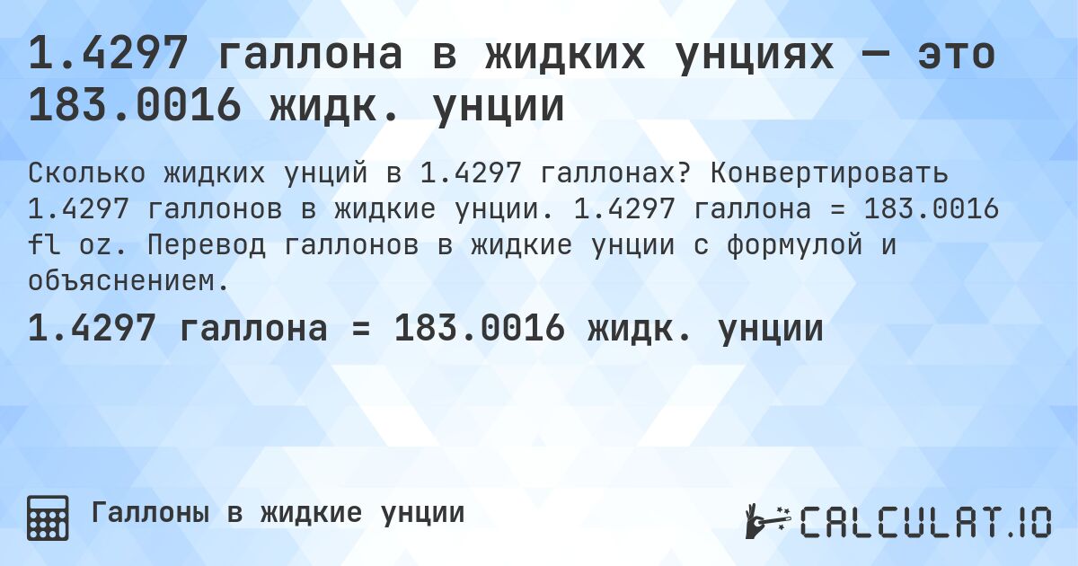 1.4297 галлона в жидких унциях — это 183.0016 жидк. унции. Конвертировать 1.4297 галлонов в жидкие унции. 1.4297 галлона = 183.0016 fl oz. Перевод галлонов в жидкие унции с формулой и объяснением.