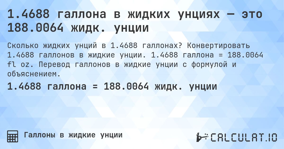 1.4688 галлона в жидких унциях — это 188.0064 жидк. унции. Конвертировать 1.4688 галлонов в жидкие унции. 1.4688 галлона = 188.0064 fl oz. Перевод галлонов в жидкие унции с формулой и объяснением.