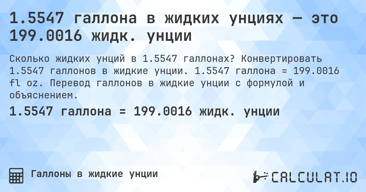 1.5547 галлона в жидких унциях — это 199.0016 жидк. унции. Конвертировать 1.5547 галлонов в жидкие унции. 1.5547 галлона = 199.0016 fl oz. Перевод галлонов в жидкие унции с формулой и объяснением.