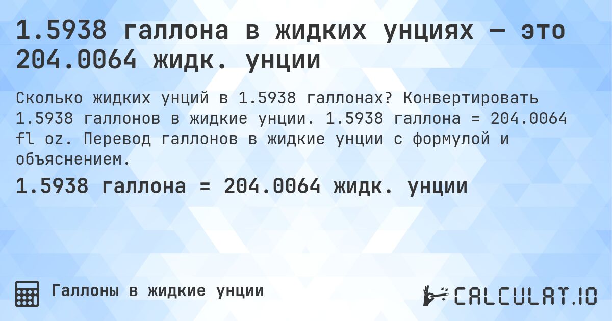 1.5938 галлона в жидких унциях — это 204.0064 жидк. унции. Конвертировать 1.5938 галлонов в жидкие унции. 1.5938 галлона = 204.0064 fl oz. Перевод галлонов в жидкие унции с формулой и объяснением.