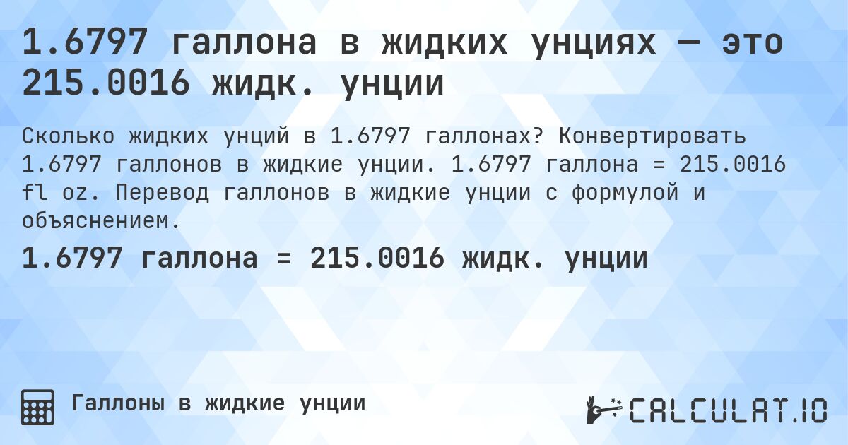 1.6797 галлона в жидких унциях — это 215.0016 жидк. унции. Конвертировать 1.6797 галлонов в жидкие унции. 1.6797 галлона = 215.0016 fl oz. Перевод галлонов в жидкие унции с формулой и объяснением.