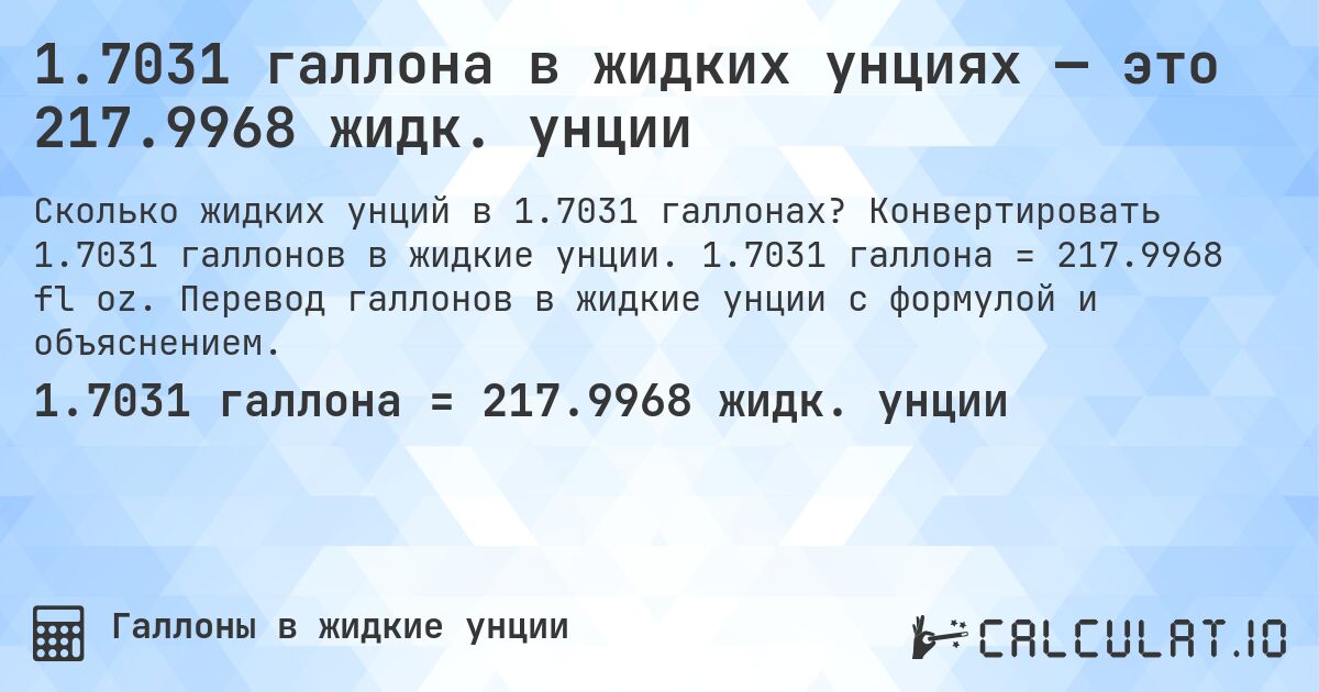 1.7031 галлона в жидких унциях — это 217.9968 жидк. унции. Конвертировать 1.7031 галлонов в жидкие унции. 1.7031 галлона = 217.9968 fl oz. Перевод галлонов в жидкие унции с формулой и объяснением.