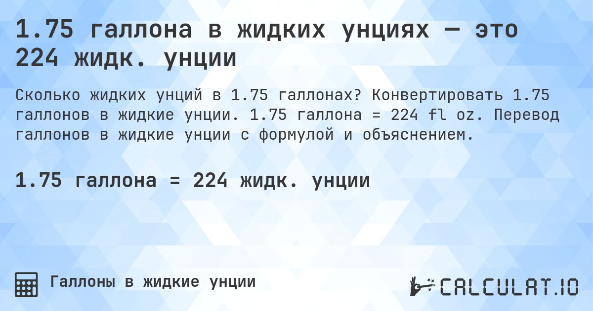 1.75 галлона в жидких унциях — это 224 жидк. унции. Конвертировать 1.75 галлонов в жидкие унции. 1.75 галлона = 224 fl oz. Перевод галлонов в жидкие унции с формулой и объяснением.