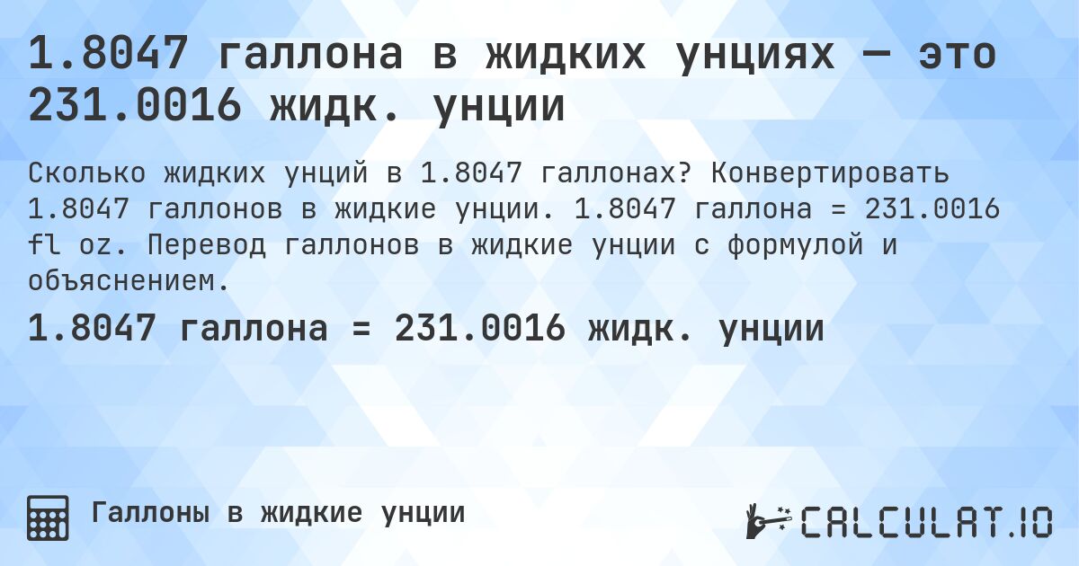 1.8047 галлона в жидких унциях — это 231.0016 жидк. унции. Конвертировать 1.8047 галлонов в жидкие унции. 1.8047 галлона = 231.0016 fl oz. Перевод галлонов в жидкие унции с формулой и объяснением.